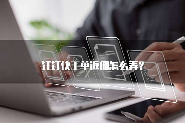 钉钉快工单返佣怎么弄？