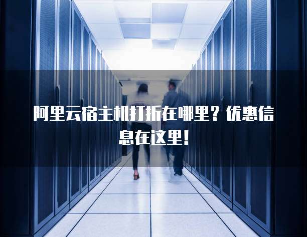 阿里云宿主机打折在哪里?优惠信息在这里!