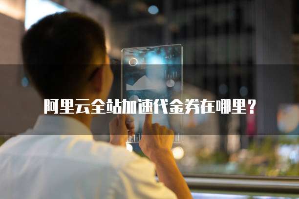 阿里云全站加速代金券在哪里?