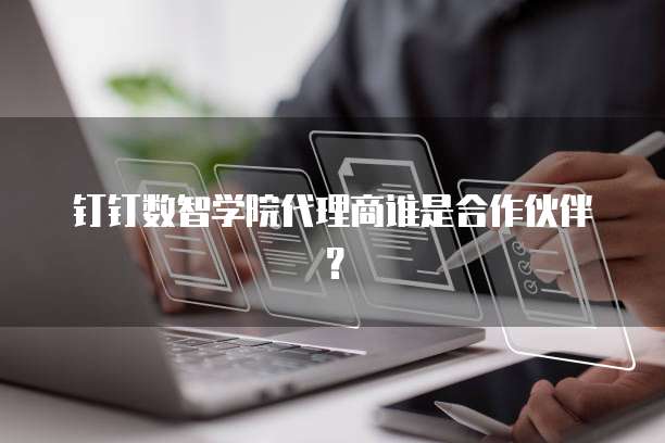 钉钉数智学院代理商谁是合作伙伴?
