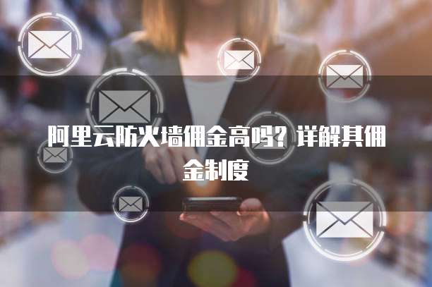 阿里云防火墙佣金高吗?详解其佣金制度