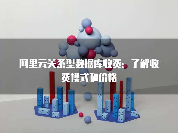 阿里云关系型数据库收费:了解收费模式和价格