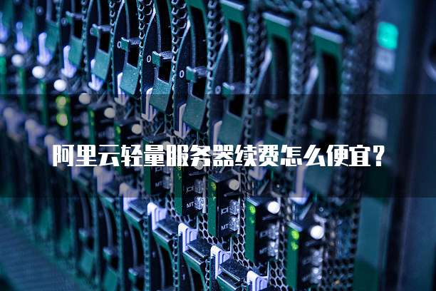 阿里云轻量服务器续费怎么便宜?