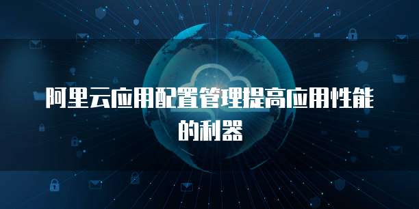阿里云应用配置管理提高应用性能的利器