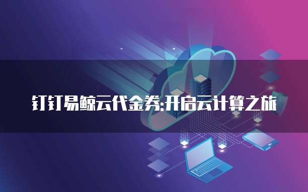 钉钉易鲸云代金券:开启云计算之旅