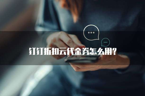钉钉折扣云代金券怎么用？
