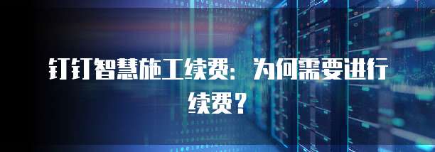 钉钉智慧施工续费：为何需要进行续费？