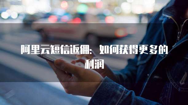 阿里云短信返佣:如何获得更多的利润
