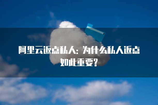 阿里云返点私人: 为什么私人返点如此重要?