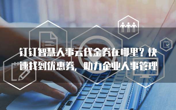钉钉智慧人事云代金券在哪里？快速找到优惠券，助力企业人事管理