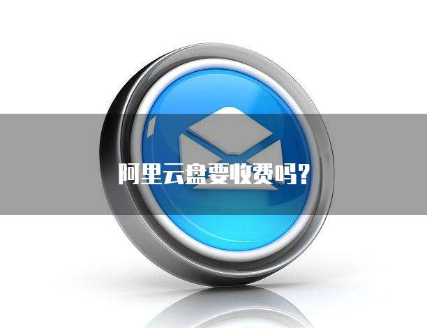 阿里云盘要收费吗?