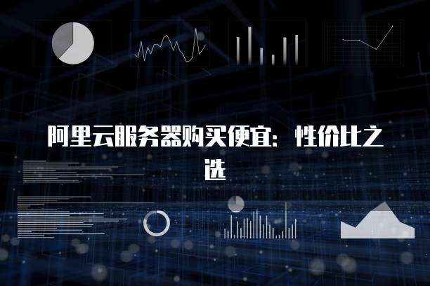 阿里云服务器购买便宜:性价比之选