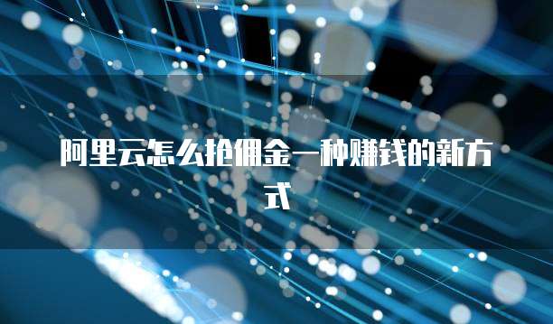 阿里云怎么抢佣金一种赚钱的新方式