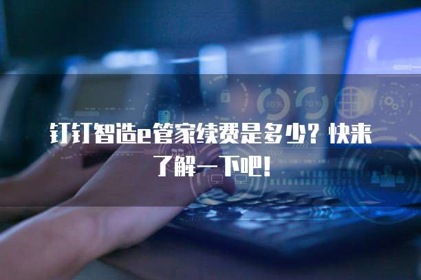 钉钉智造e管家续费是多少?快来了解一下吧!