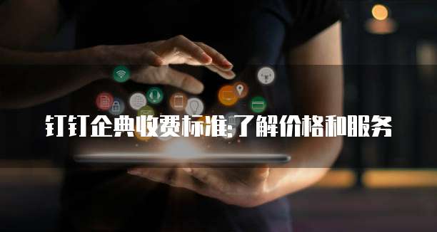 钉钉企典收费标准:了解价格和服务