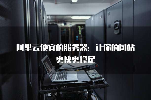 阿里云便宜的服务器:让你的网站更快更稳定