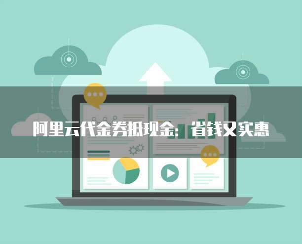 阿里云代金券抵现金:省钱又实惠