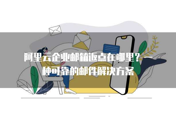 阿里云企业邮箱返点在哪里?一种可靠的邮件解决方案