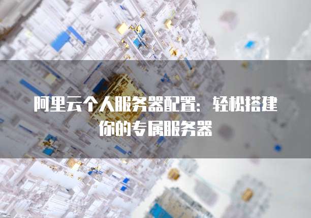 阿里云个人服务器配置:轻松搭建你的专属服务器