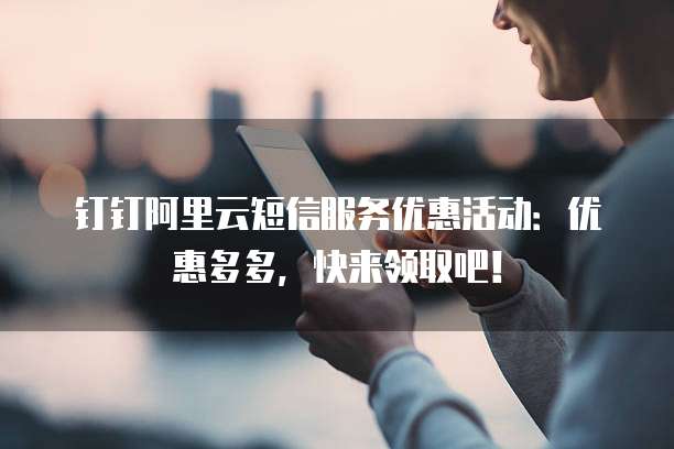 钉钉阿里云短信服务优惠活动:优惠多多,快来领取吧!