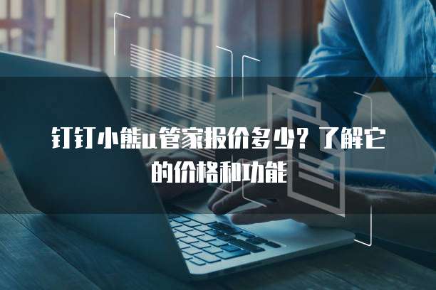 钉钉小熊u管家报价多少?了解它的价格和功能