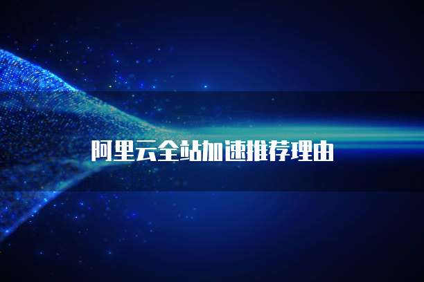 阿里云全站加速推荐理由