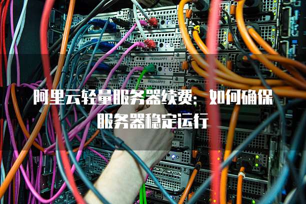 阿里云轻量服务器续费:如何确保服务器稳定运行