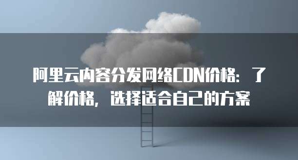 阿里云内容分发网络CDN价格:了解价格,选择适合自己的方案