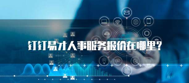 钉钉易才人事服务报价在哪里?