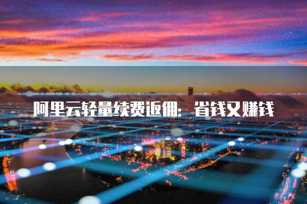 阿里云轻量续费返佣:省钱又赚钱