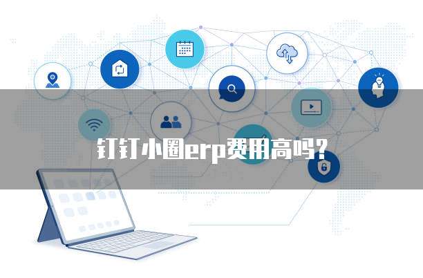 钉钉小圈erp费用高吗?