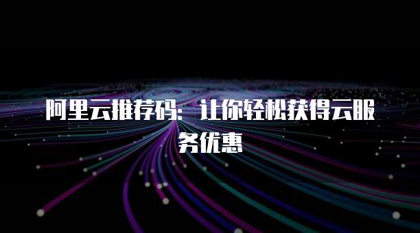 阿里云推荐码:让你轻松获得云服务优惠