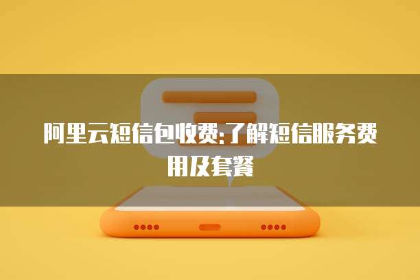 阿里云短信包收费:了解短信服务费用及套餐