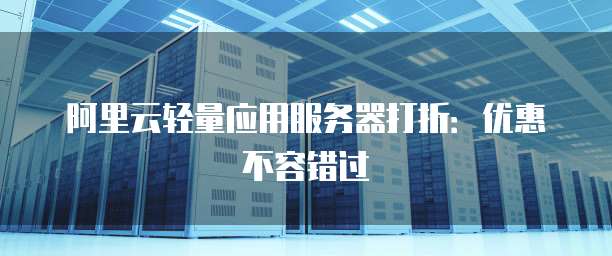阿里云轻量应用服务器打折:优惠不容错过
