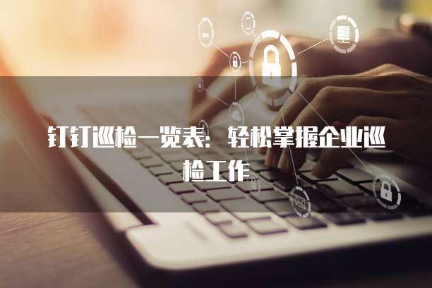 钉钉巡检一览表：轻松掌握企业巡检工作