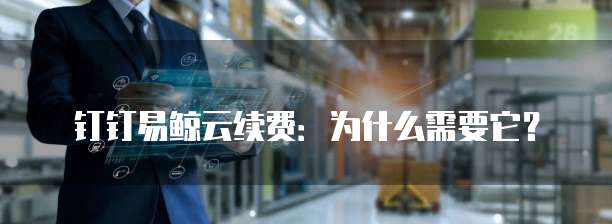 钉钉易鲸云续费:为什么需要它?