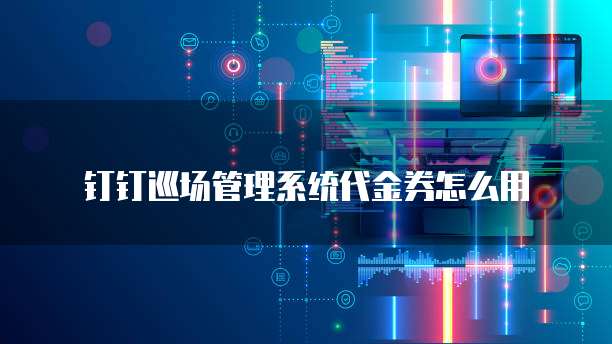 钉钉巡场管理系统代金券怎么用