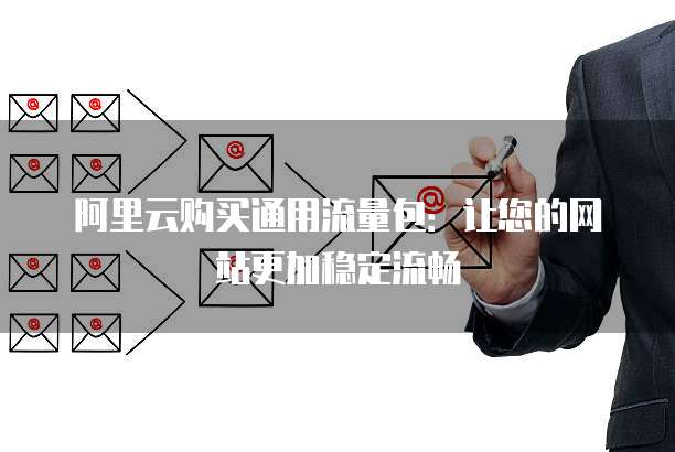 阿里云购买通用流量包:让您的网站更加稳定流畅