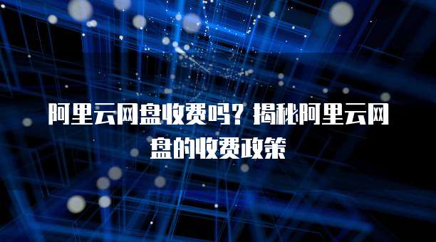 阿里云网盘收费吗？揭秘阿里云网盘的收费政策