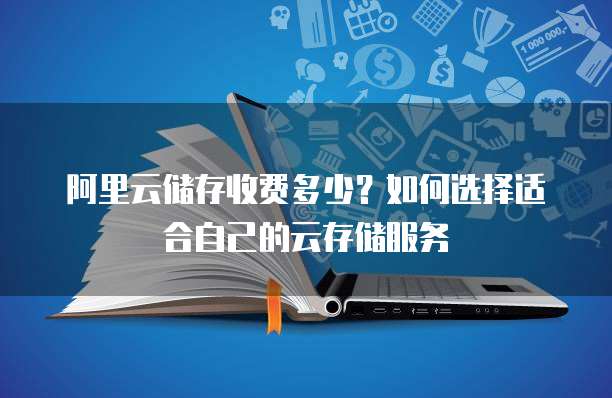 阿里云储存收费多少?如何选择适合自己的云存储服务