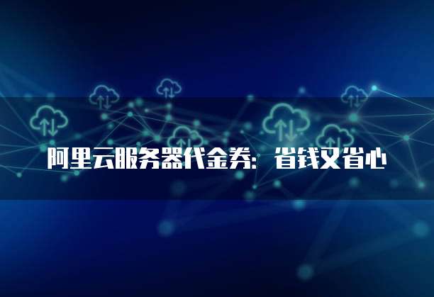 阿里云服务器代金券:省钱又省心
