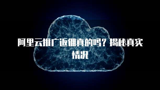 阿里云推广返佣真的吗?揭秘真实情况