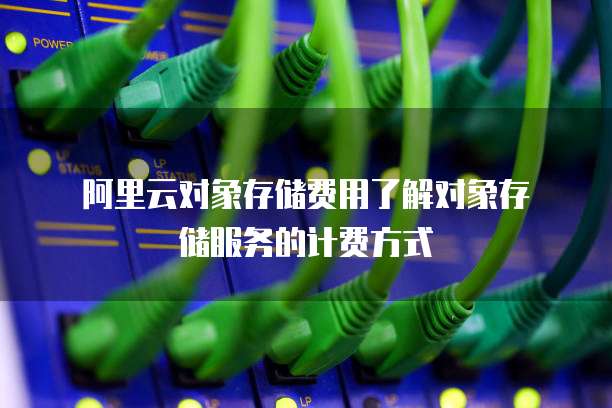  阿里云对象存储费用了解对象存储服务的计费方式