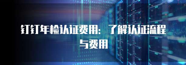 钉钉年检认证费用:了解认证流程与费用