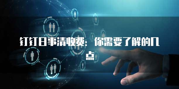 钉钉日事清收费:你需要了解的几点