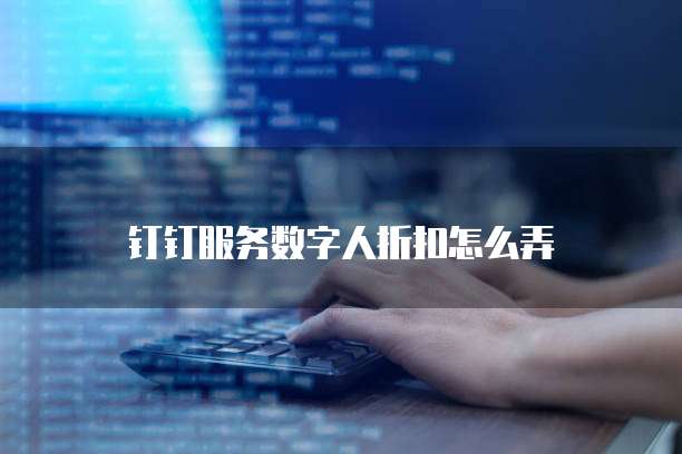 钉钉服务数字人折扣怎么弄