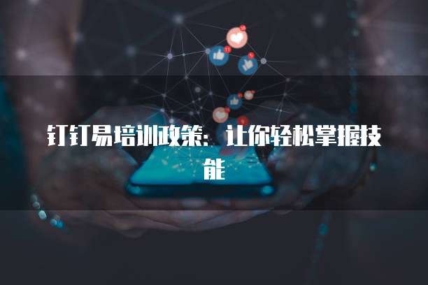 钉钉易培训政策:让你轻松掌握技能