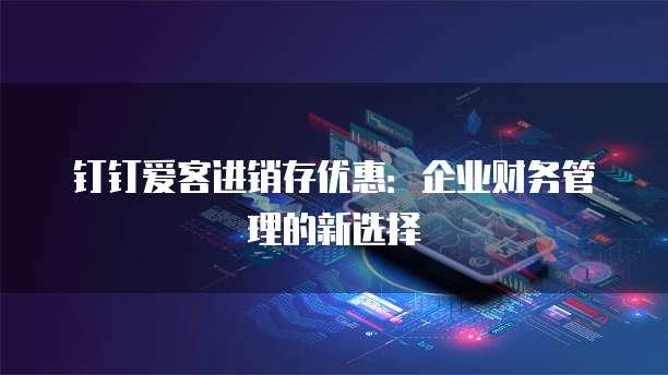 钉钉爱客进销存优惠:企业财务管理的新选择