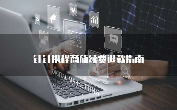 钉钉携程商旅续费退款指南