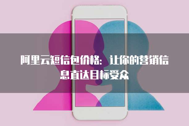 阿里云短信包价格:让你的营销信息直达目标受众